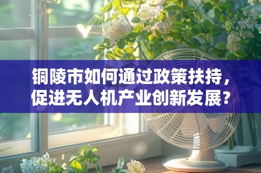 铜陵市如何通过政策扶持，促进无人机产业创新发展？