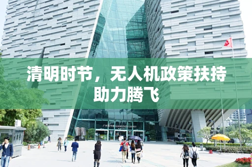 清明时节，无人机政策扶持助力腾飞