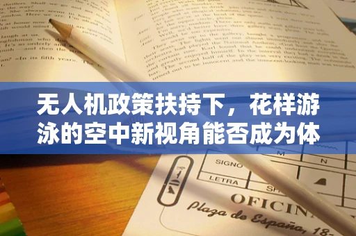 无人机政策扶持下，花样游泳的空中新视角能否成为体育创新亮点？