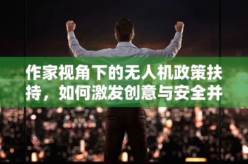 作家视角下的无人机政策扶持，如何激发创意与安全并行的天空？