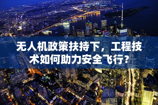 无人机政策扶持下，工程技术如何助力安全飞行？