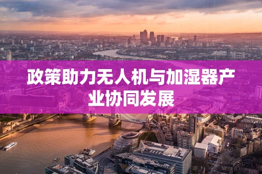 政策助力无人机与加湿器产业协同发展