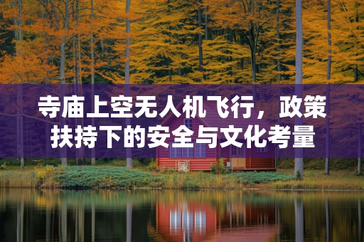 寺庙上空无人机飞行，政策扶持下的安全与文化考量