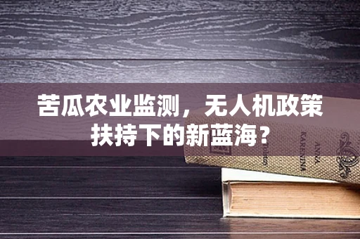 苦瓜农业监测，无人机政策扶持下的新蓝海？