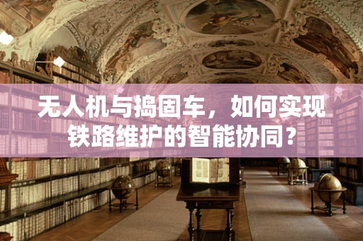 无人机与捣固车，如何实现铁路维护的智能协同？