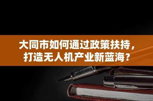 大同市如何通过政策扶持，打造无人机产业新蓝海？