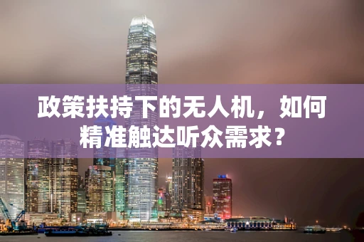 政策扶持下的无人机，如何精准触达听众需求？