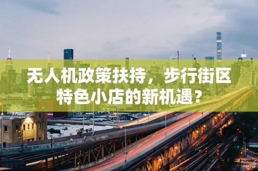 无人机政策扶持，步行街区特色小店的新机遇？