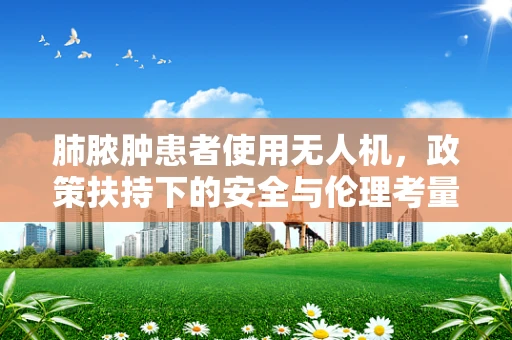 肺脓肿患者使用无人机，政策扶持下的安全与伦理考量