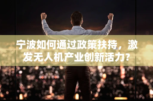 宁波如何通过政策扶持，激发无人机产业创新活力？