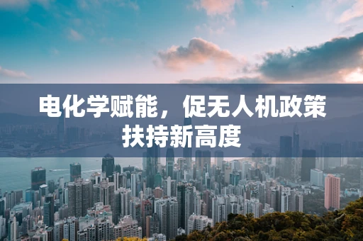 电化学赋能，促无人机政策扶持新高度