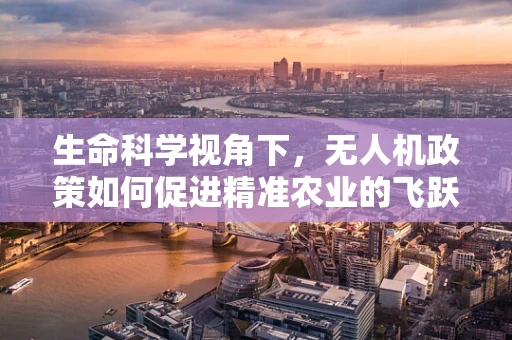 生命科学视角下，无人机政策如何促进精准农业的飞跃？