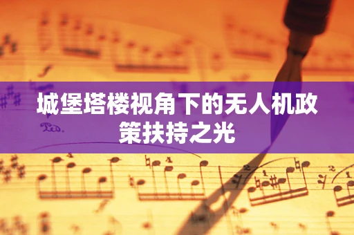 城堡塔楼视角下的无人机政策扶持之光