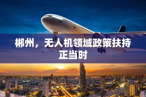郴州，无人机领域政策扶持正当时
