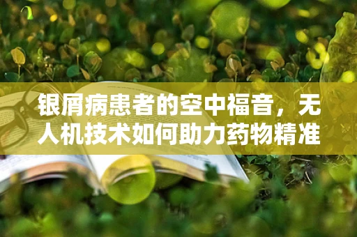 银屑病患者的空中福音，无人机技术如何助力药物精准送达？