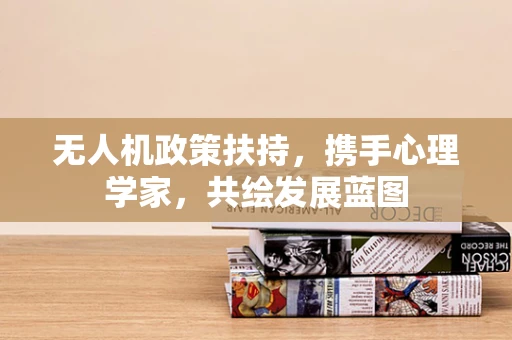 无人机政策扶持，携手心理学家，共绘发展蓝图
