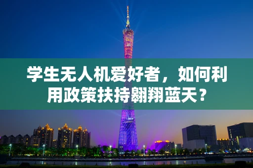 学生无人机爱好者，如何利用政策扶持翱翔蓝天？