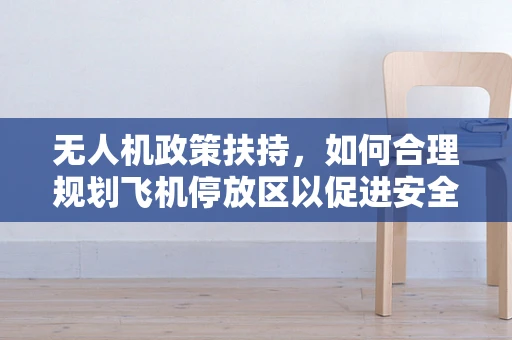 无人机政策扶持，如何合理规划飞机停放区以促进安全与效率？