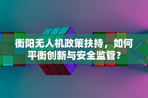 衡阳无人机政策扶持，如何平衡创新与安全监管？