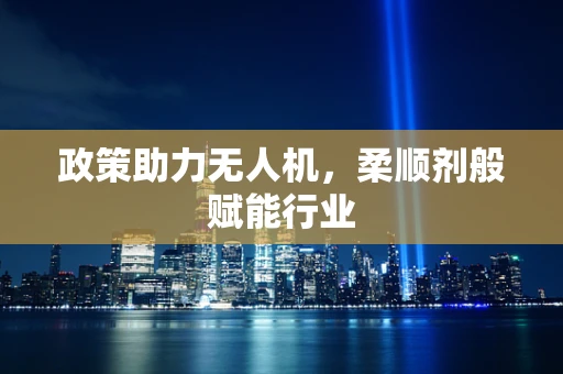 政策助力无人机，柔顺剂般赋能行业