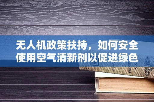 无人机政策扶持，如何安全使用空气清新剂以促进绿色飞行？