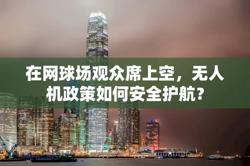 在网球场观众席上空，无人机政策如何安全护航？