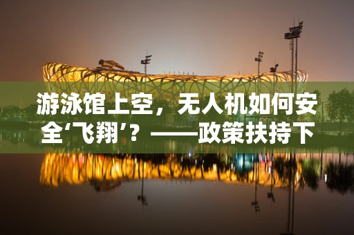 游泳馆上空，无人机如何安全‘飞翔’？——政策扶持下的新挑战