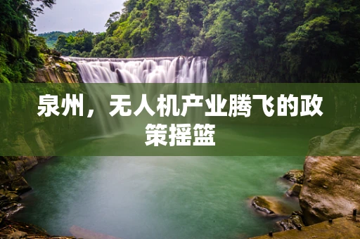 泉州，无人机产业腾飞的政策摇篮