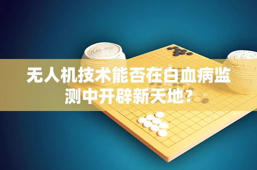 无人机技术能否在白血病监测中开辟新天地？