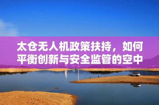 太仓无人机政策扶持，如何平衡创新与安全监管的空中舞步？