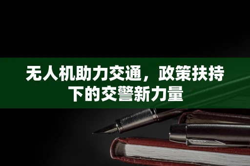 无人机助力交通，政策扶持下的交警新力量