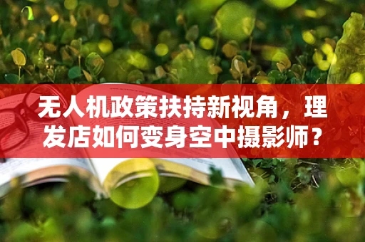 无人机政策扶持新视角，理发店如何变身空中摄影师？