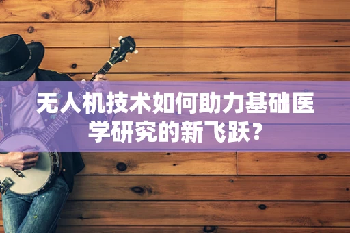无人机技术如何助力基础医学研究的新飞跃？