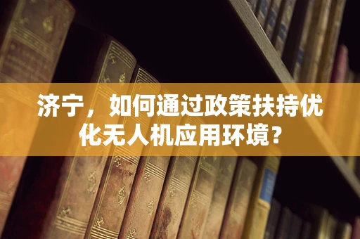 济宁，如何通过政策扶持优化无人机应用环境？