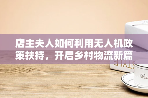 店主夫人如何利用无人机政策扶持，开启乡村物流新篇章？
