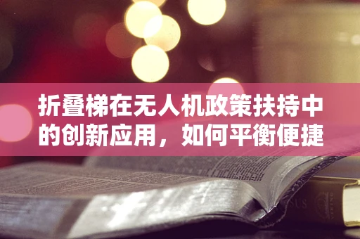 折叠梯在无人机政策扶持中的创新应用，如何平衡便捷与安全？