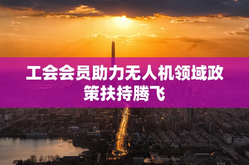 工会会员助力无人机领域政策扶持腾飞