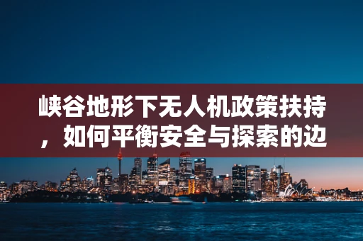 峡谷地形下无人机政策扶持，如何平衡安全与探索的边界？