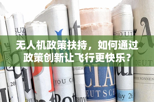 无人机政策扶持，如何通过政策创新让飞行更快乐？