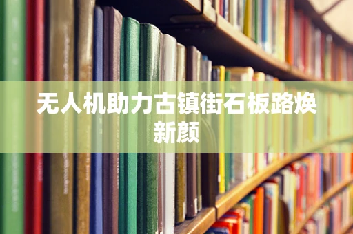 无人机助力古镇街石板路焕新颜