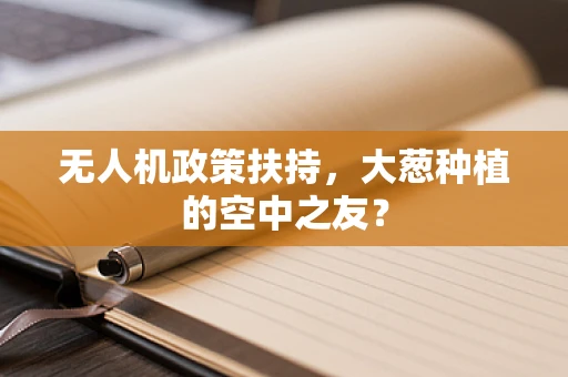 无人机政策扶持，大葱种植的空中之友？
