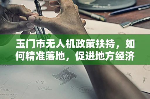 玉门市无人机政策扶持，如何精准落地，促进地方经济与安全并进？