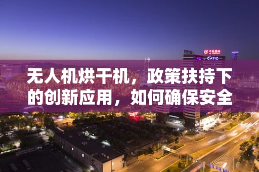 无人机烘干机，政策扶持下的创新应用，如何确保安全与效率的双重保障？