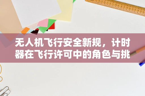 无人机飞行安全新规，计时器在飞行许可中的角色与挑战？
