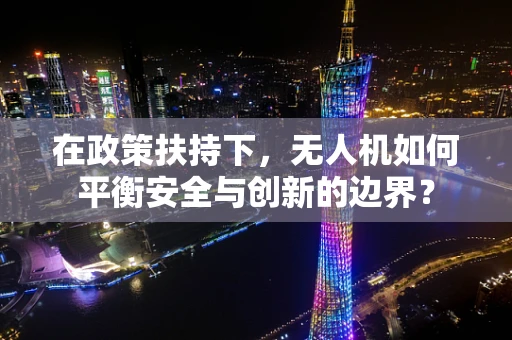 在政策扶持下，无人机如何平衡安全与创新的边界？