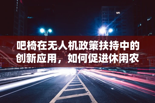 吧椅在无人机政策扶持中的创新应用，如何促进休闲农业的空中观光体验？