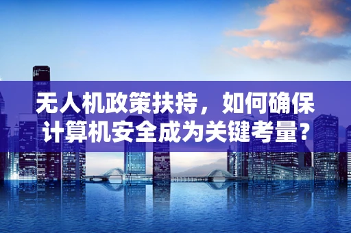 无人机政策扶持，如何确保计算机安全成为关键考量？