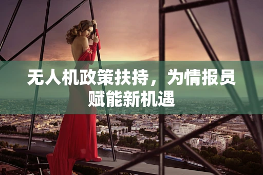 无人机政策扶持，为情报员赋能新机遇