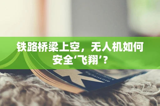 铁路桥梁上空，无人机如何安全‘飞翔’？