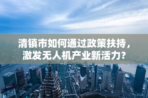 清镇市如何通过政策扶持，激发无人机产业新活力？